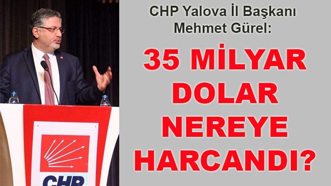 CHP Yalova İl Başkanı Mehmet Gürel: 35 milyar dolar nereye harcandı?