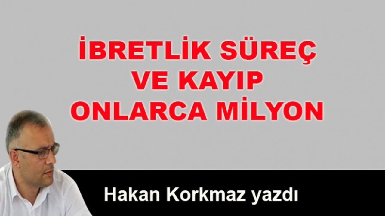 Hakan Korkmaz yazdı... İbretlik süreç ve kayıp onlarca milyon