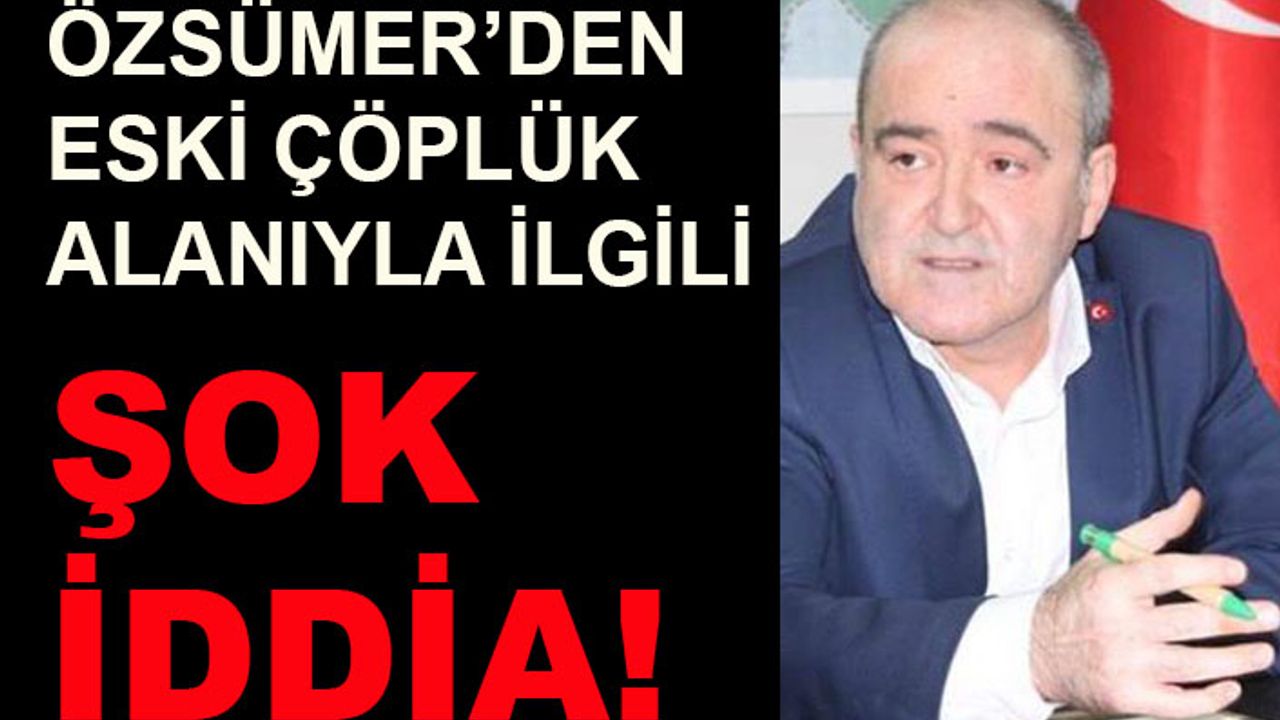 Ahmet Özsümer'den eski çöplük alanıyla ilgili şok iddia!