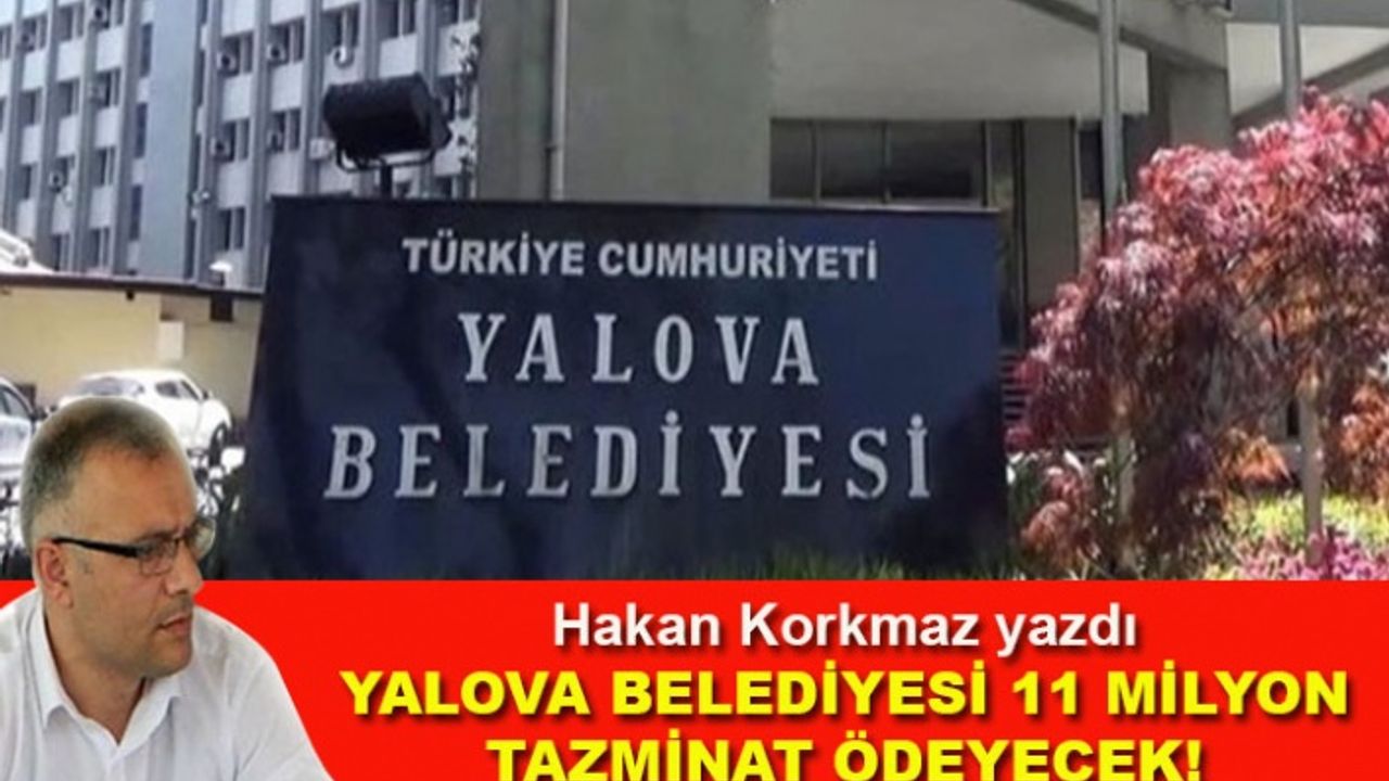 Hakan Korkmaz yazdı... Yalova Belediyesi 11 milyon tazminat ödeyecek!