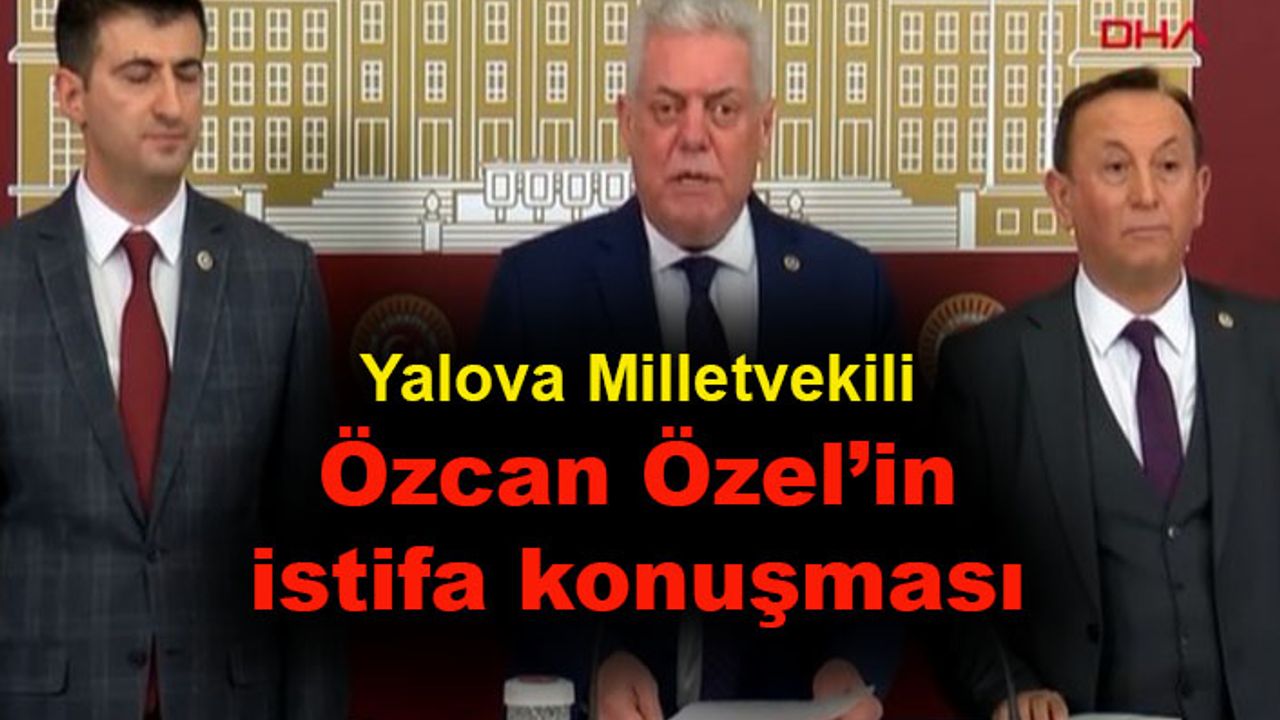 Yalova Milletvekili Özcan Özel'in istifa konuşması
