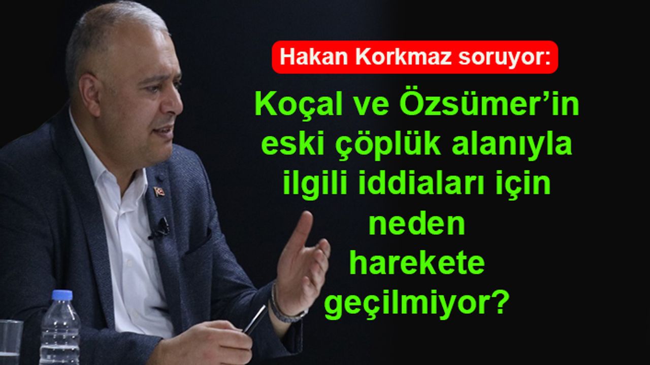 Hakan Korkmaz soruyor: Koçal ve Özsümer’in eski çöplük alanıyla ilgili iddiaları için neden harekete geçilmiyor?