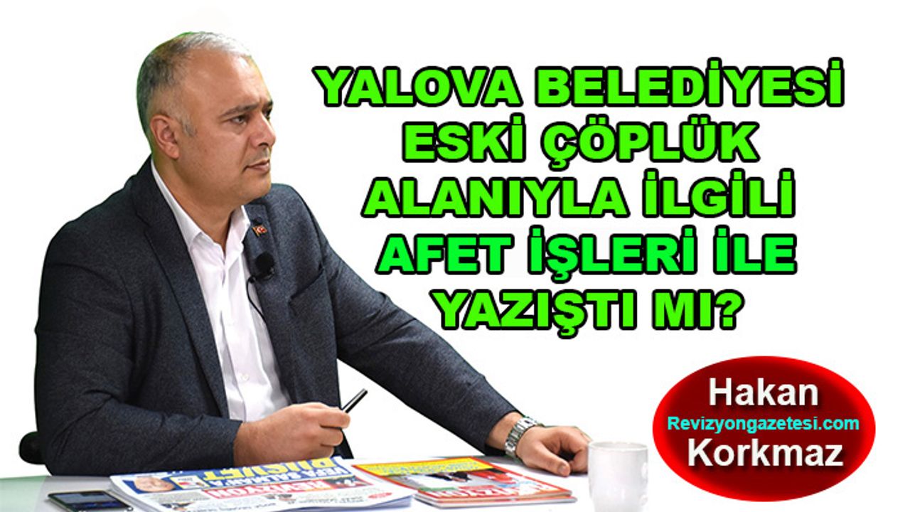 Hakan Korkmaz yazdı… Yalova Belediyesi eski çöplük alanıyla ilgili Afet İşleri ile yazıştı mı?