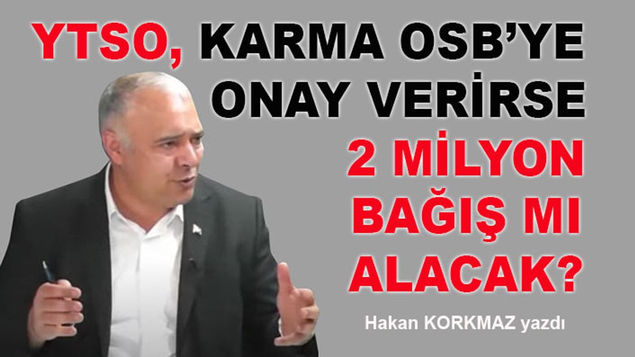 Hakan Korkmaz yazdı: YTSO, Karma OSB’ye onay verirse 2 milyon bağış mı alacak?