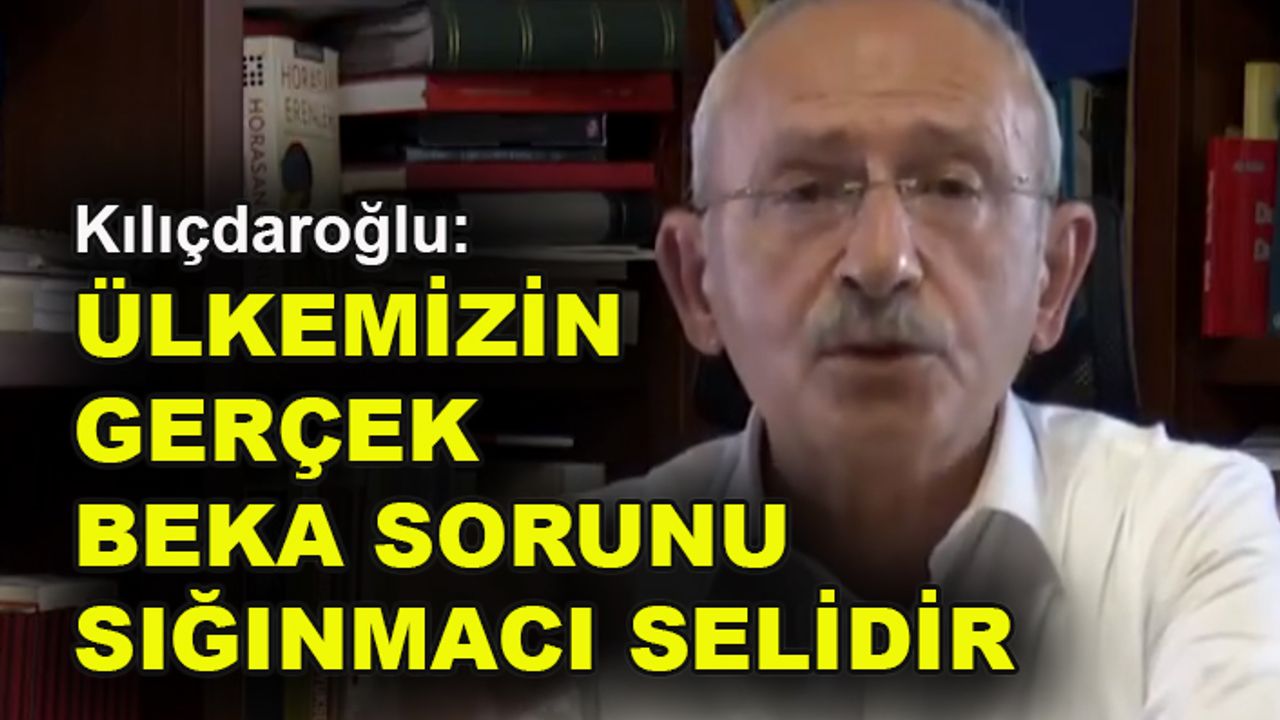 Kılıçdaroğlu: Ülkemizin gerçek beka sorunu sığınmacı selidir
