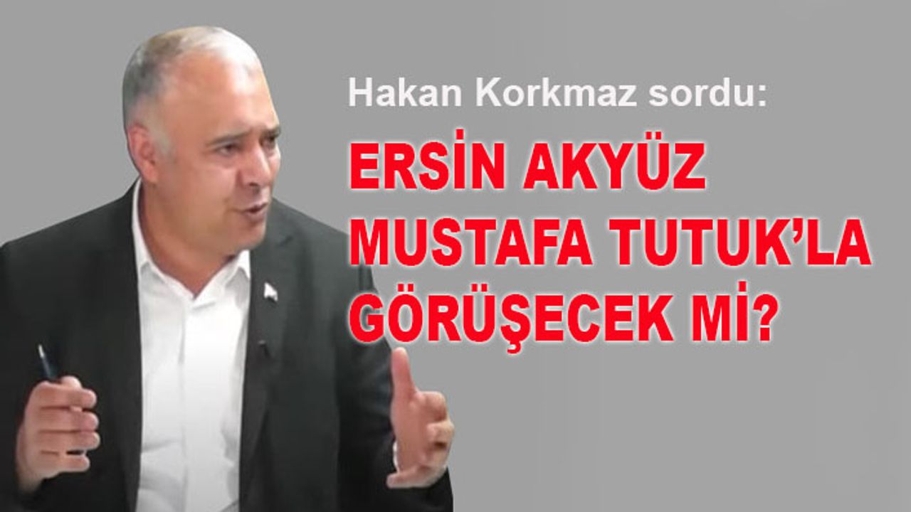 Hakan Korkmaz sordu: Ersin Akyüz, Mustafa Tutuk'la görüşecek mi?