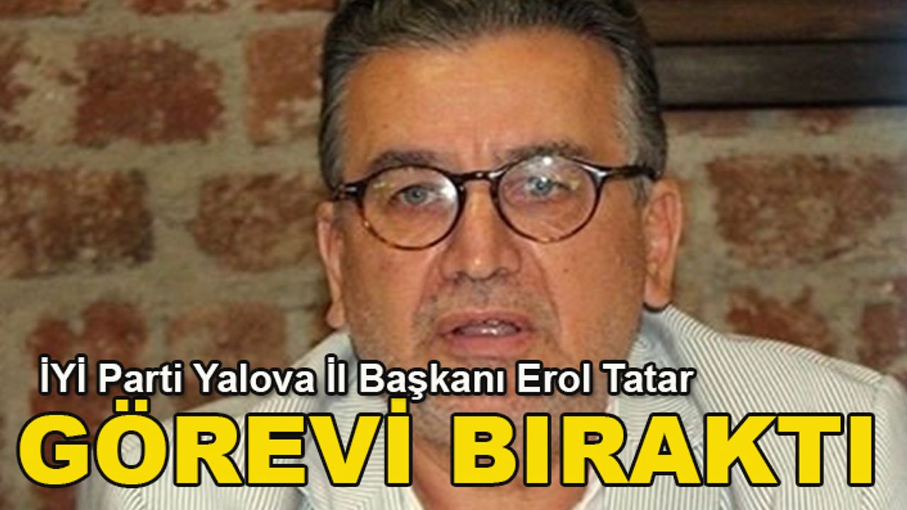 İYİ Parti Yalova İl Başkanı Erol Tatar görevi bıraktı