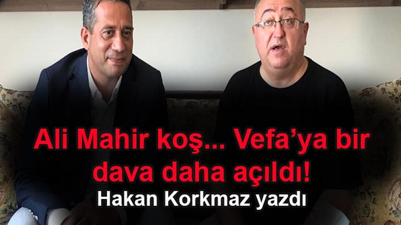 Hakan Korkmaz yazdı... Ali Mahir koş... Vefa'ya bir dava daha açıldı!