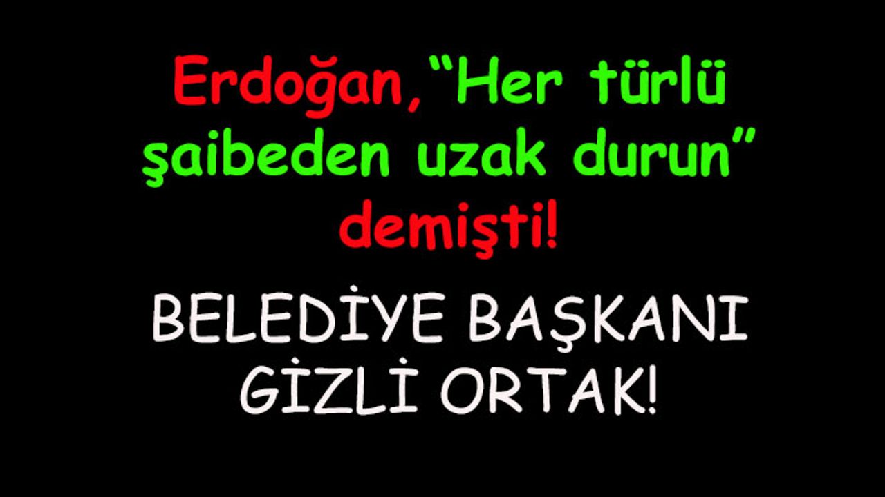 Erdoğan,"Her türlü şaibeden uzak durmanız önemlidir" demişti! Belediye başkanı gizli ortak!