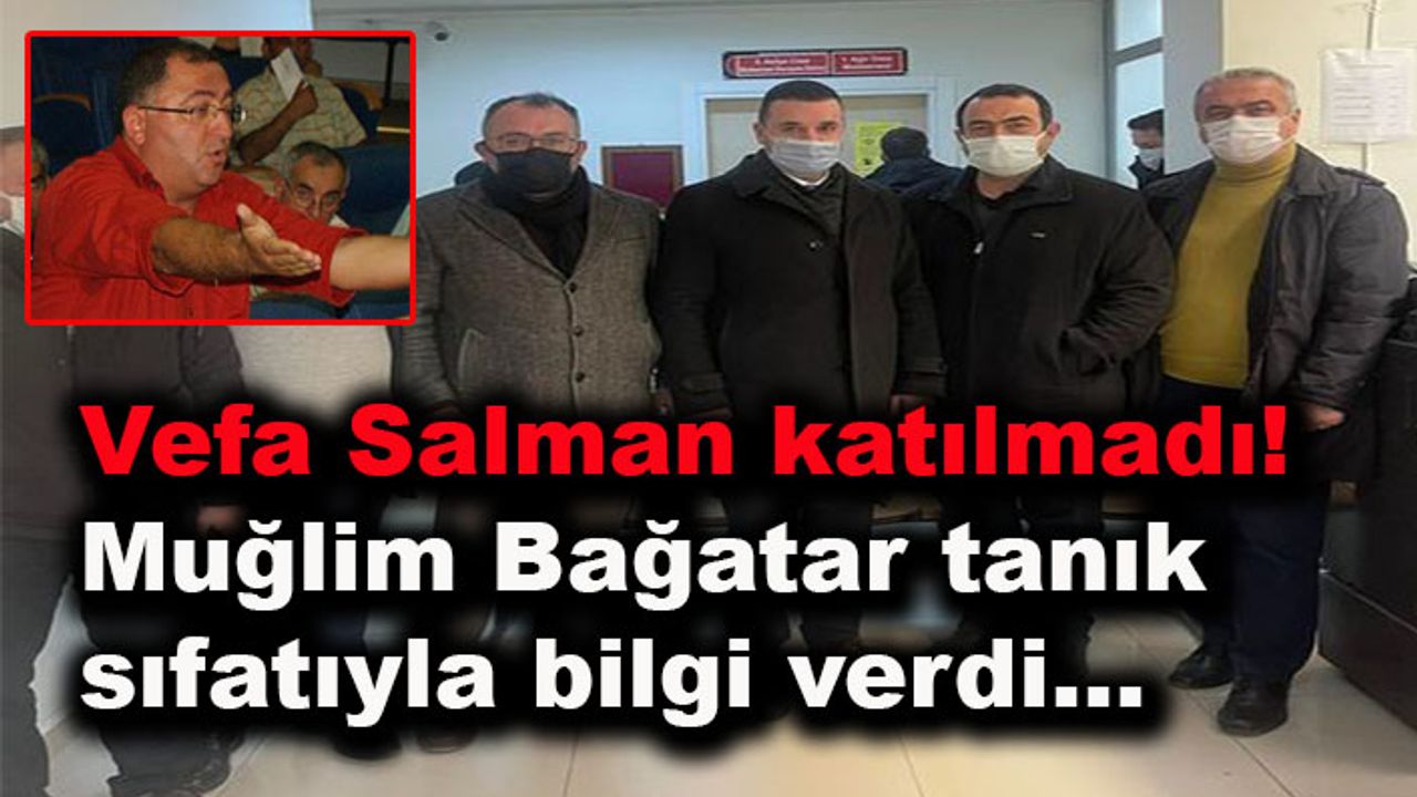 Vefa Salman katılmadı! Muğlim Bağatar tanık sıfatıyla bilgi verdi...