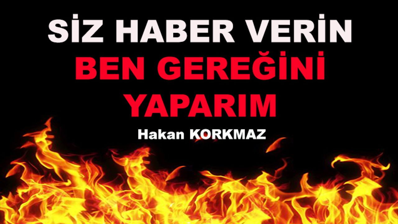 Hakan Korkmaz: Siz haber verin ben gereğini yaparım