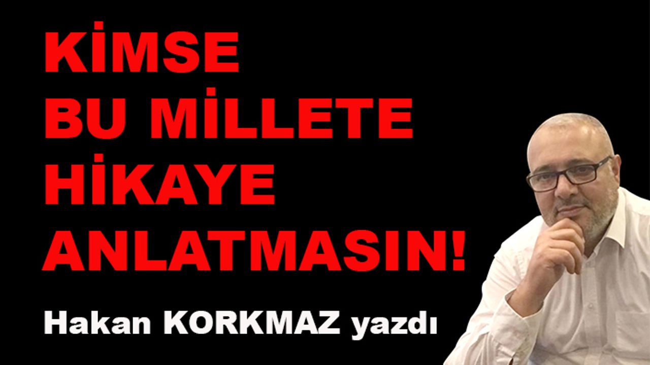 Hakan Korkmaz yazdı... Kimse bu millete hikaye anlatmasın!