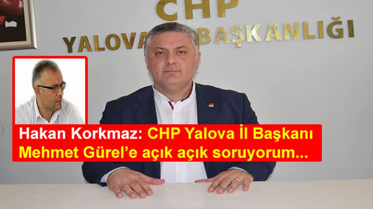 Hakan Korkmaz: CHP Yalova İl Başkanı Mehmet Gürel'e açık açık soruyorum