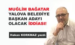 Muğlim Bağatar Yalova Belediye Başkan adayı olacak iddiası!