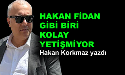 Hakan Fidan gibi biri kolay yetişmiyor