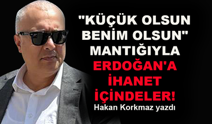 Küçük olsun benim olsun mantığıyla Erdoğan'a ihanet içindeler!