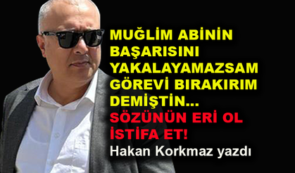 Muğlim abinin başarısını yakalayamazsam görevi bırakırım demiştin. Sözünün eri ol, istifa et!