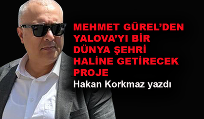 Mehmet Gürel’den Yalova’yı bir dünya şehri haline getirecek proje
