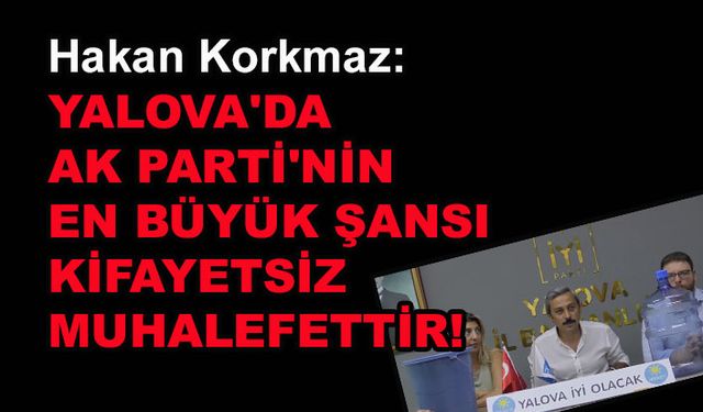 Hakan Korkmaz: Yalova'da AK Parti'nin en büyük şansı kifayetsiz muhalefettir!