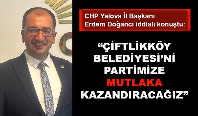 CHP'li Erdem Doğancı: Çiftlikköy Belediyesi’ni partimize mutlaka kazandıracağız