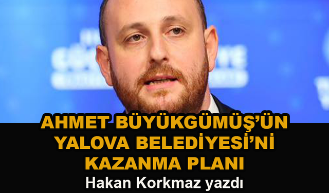 Ahmet Büyükgümüş'ün Yalova Belediyesi'ni kazanma planı