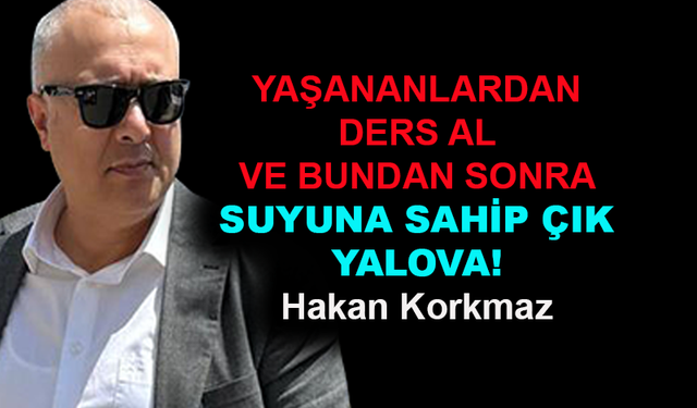 Yaşananlardan ders al ve suyuna sahip çık Yalova!