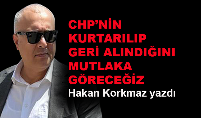 CHP'nin kurtarılıp geri alındığını mutlaka göreceğiz