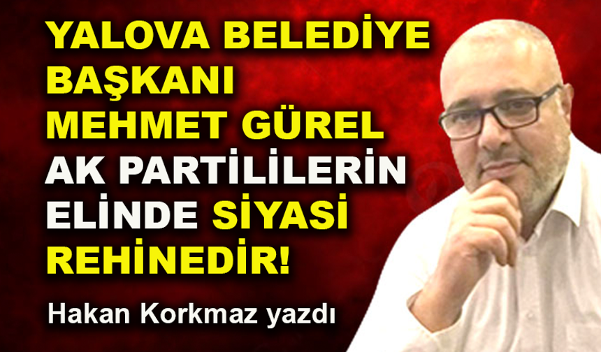 Yalova Belediye Başkanı Mehmet Gürel, AK Partililerin elinde siyasi rehinedir!