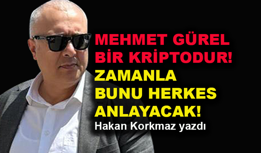 Hakan Korkmaz yazdı: Mehmet Gürel bir kriptodur! Zamanla bunu herkes anlayacak!