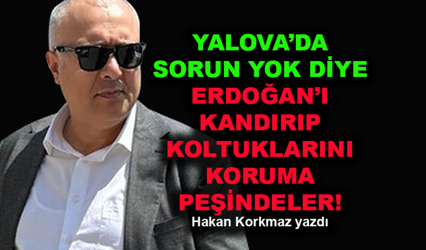 Yalova'da sorun yok diye Erdoğan'ı kandırıp koltuklarını koruma peşindeler!