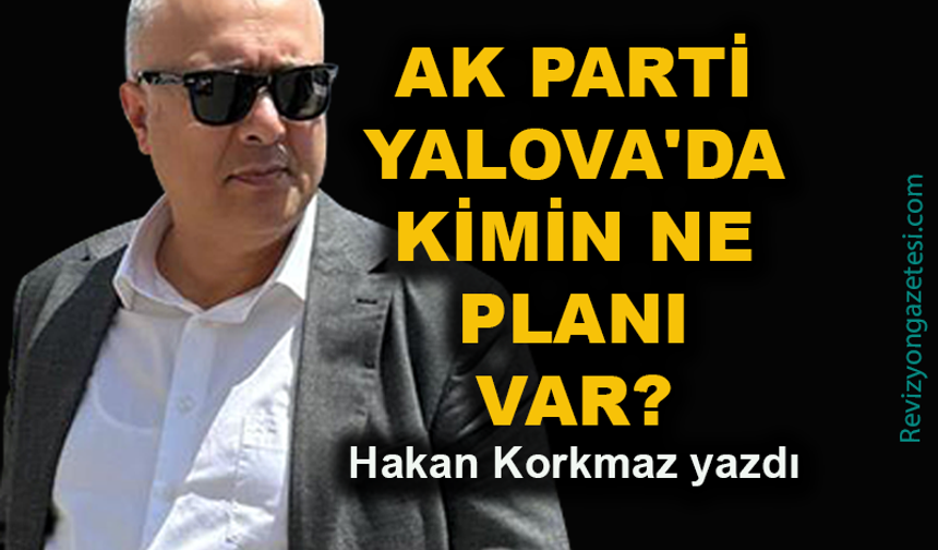 AK Parti Yalova'da kimin ne planı var?