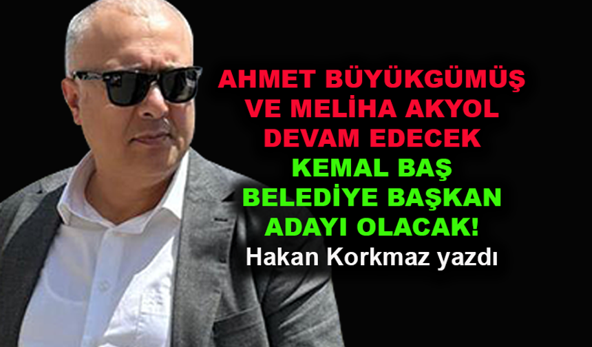 Ahmet Büyükgümüş ve Meliha Akyol devam edecek Kemal Baş belediye başkan adayı olacak!