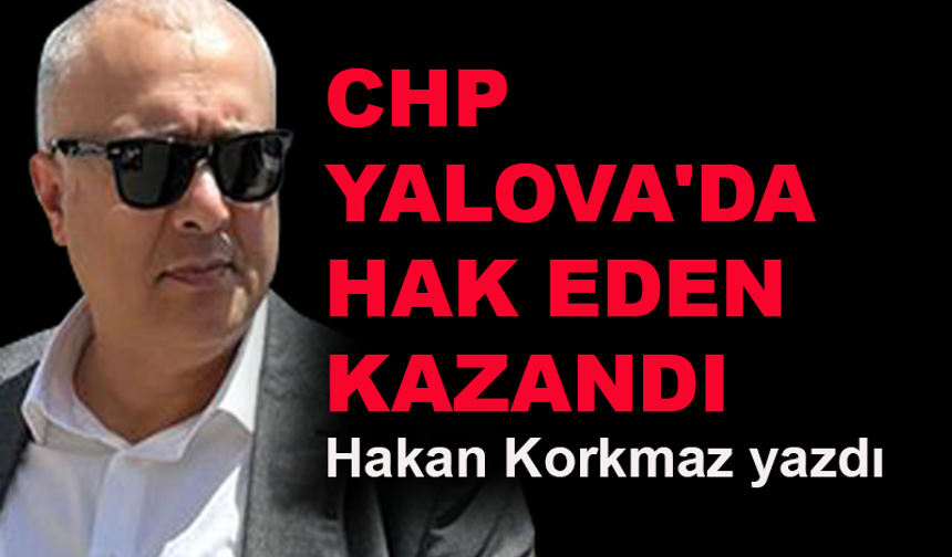 CHP Yalova'da hak eden kazandı... Hakan Korkmaz yazdı