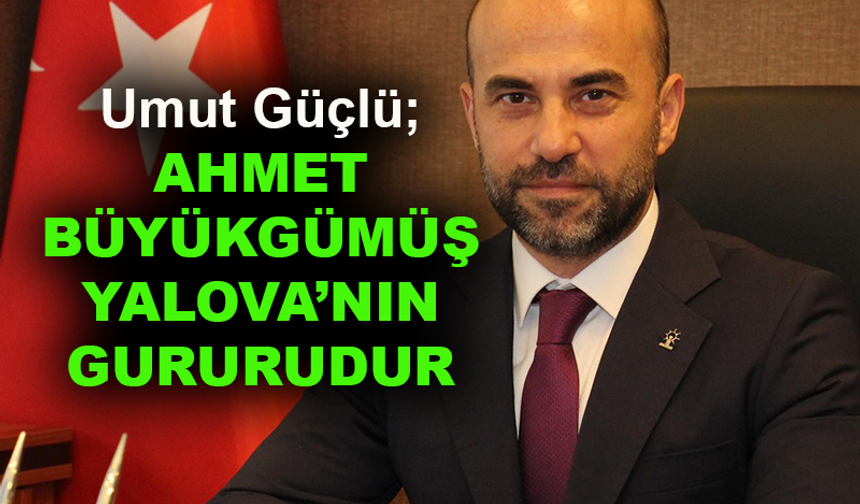 Umut Güçlü: Ahmet Büyükgümüş Yalova'nın gururudur