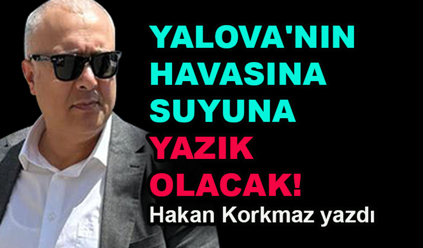 Yalova'nın havasına suyuna yazık olacak!