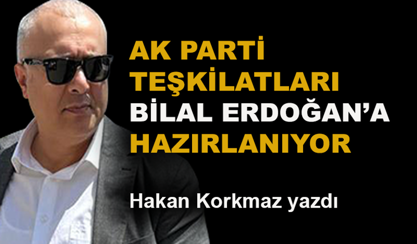 AK Parti Teşkilatları Bilal Erdoğan'a hazırlanıyor