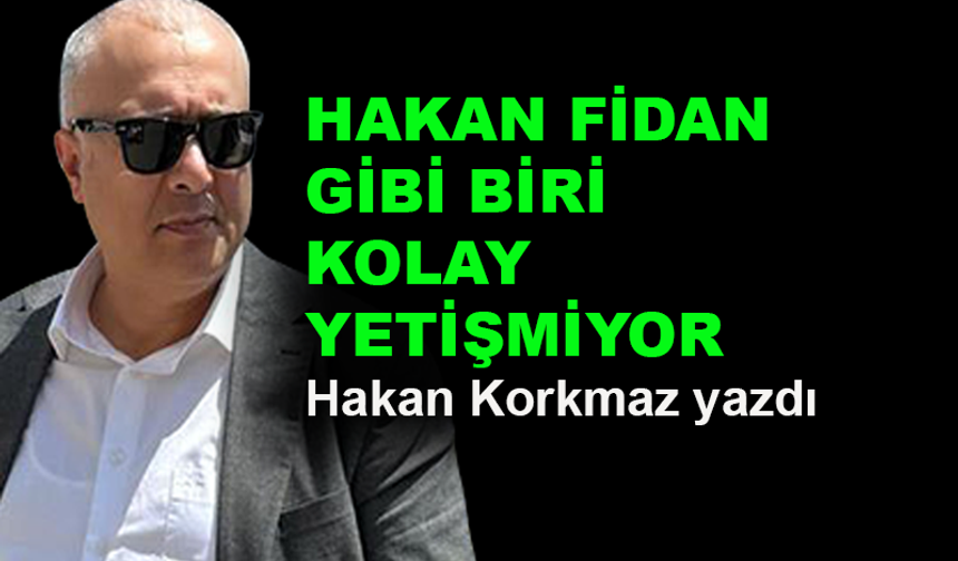 Hakan Fidan gibi biri kolay yetişmiyor