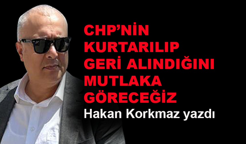 CHP'nin kurtarılıp geri alındığını mutlaka göreceğiz